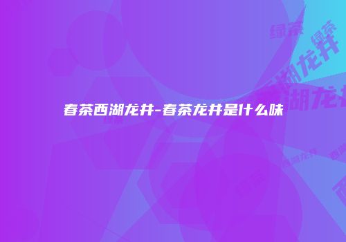 春茶西湖龙井-春茶龙井是什么味