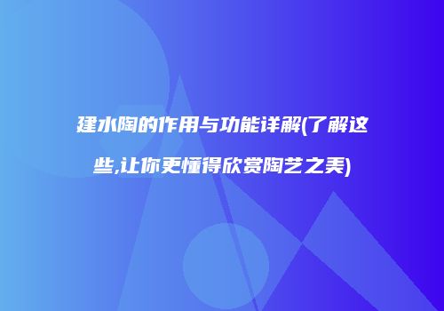 建水陶的作用与功能详解(了解这些,让你更懂得欣赏陶艺之美)