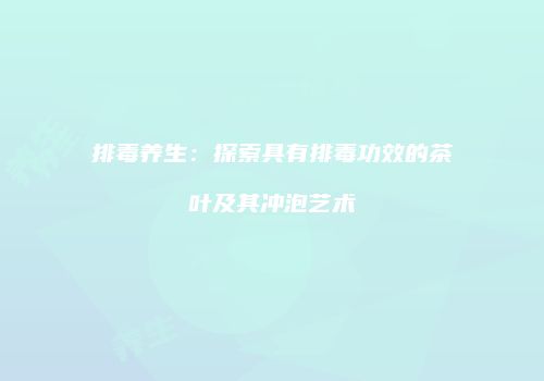 排毒养生：探索具有排毒功效的茶叶及其冲泡艺术
