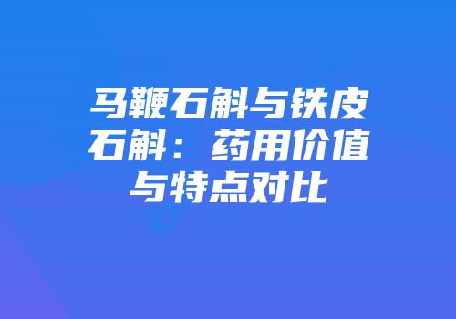 马鞭石斛与铁皮石斛：药用价值与特点对比
