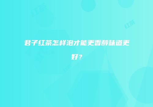 君子红茶怎样泡才能更香醇味道更好？