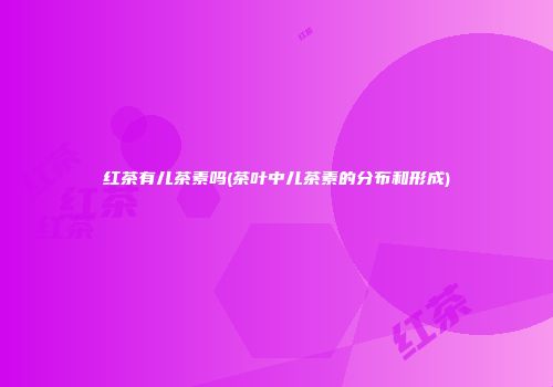 红茶有儿茶素吗(茶叶中儿茶素的分布和形成)