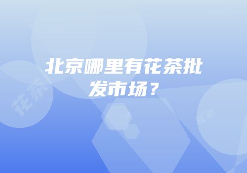 北京哪里有花茶批发市场？