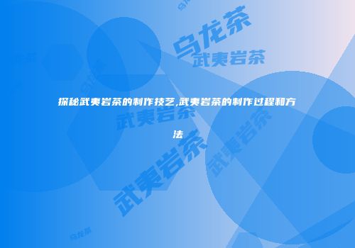 探秘武夷岩茶的制作技艺,武夷岩茶的制作过程和方法