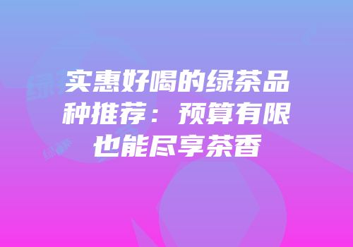 实惠好喝的绿茶品种推荐：预算有限也能尽享茶香