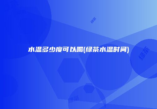 水温多少度可以喝(绿茶水温时间)