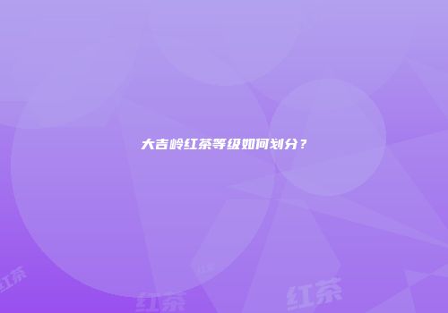 大吉岭红茶等级如何划分？