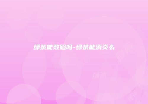 绿茶能敷脸吗-绿茶能消炎么