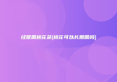 经常喝桃花茶(桃花可以长期喝吗)