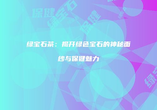 绿宝石茶：揭开绿色宝石的神秘面纱与保健魅力