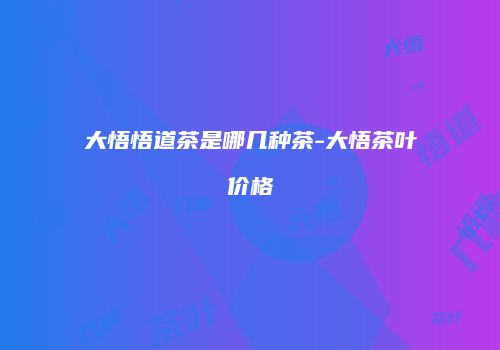 大悟悟道茶是哪几种茶-大悟茶叶价格