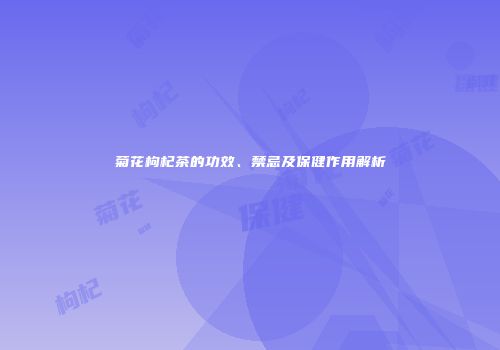 菊花枸杞茶的功效、禁忌及保健作用解析