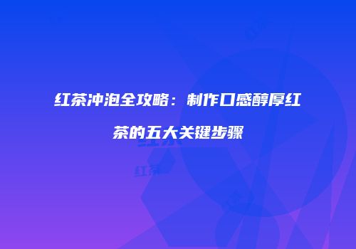 红茶冲泡全攻略：制作口感醇厚红茶的五大关键步骤
