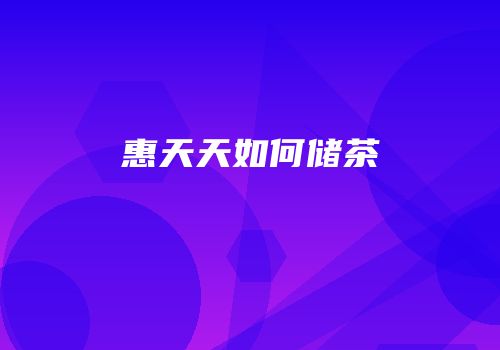 惠天天如何储茶