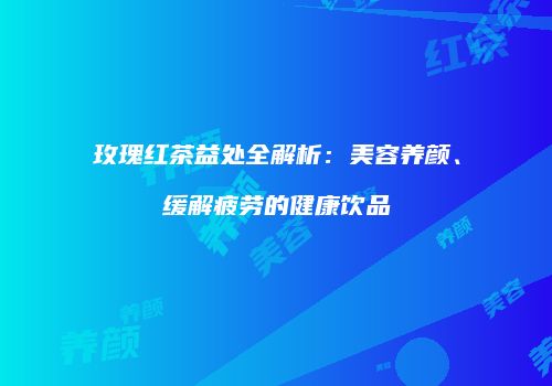 玫瑰红茶益处全解析：美容养颜、缓解疲劳的健康饮品