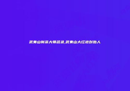 武夷山制茶大师名录,武夷山大红袍创始人