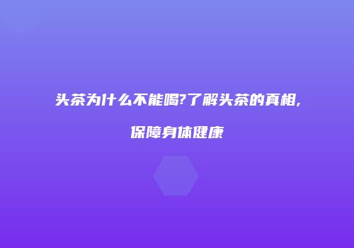 头茶为什么不能喝?了解头茶的真相,保障身体健康