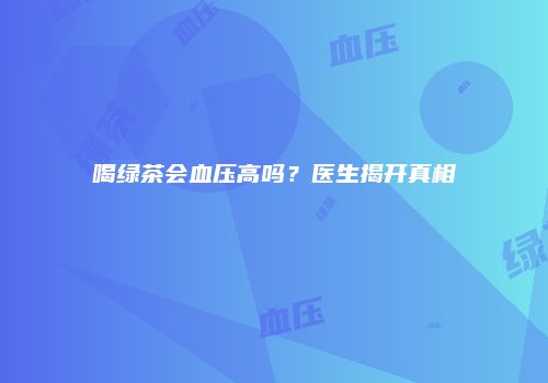 喝绿茶会血压高吗？医生揭开真相