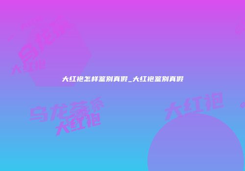 大红袍怎样鉴别真假_大红袍鉴别真假