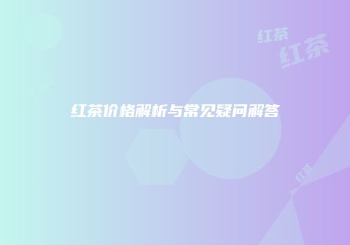红茶价格解析与常见疑问解答