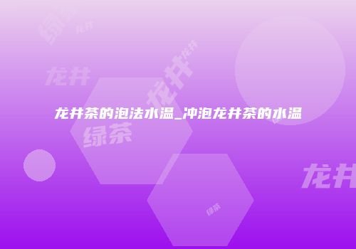 龙井茶的泡法水温_冲泡龙井茶的水温