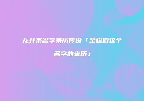 龙井茶名字来历传说「金骏眉这个名字的来历」