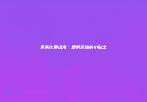 黑茶饮用指南：缓解便秘的小贴士