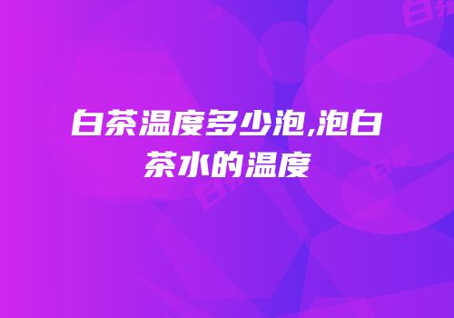 白茶温度多少泡,泡白茶水的温度