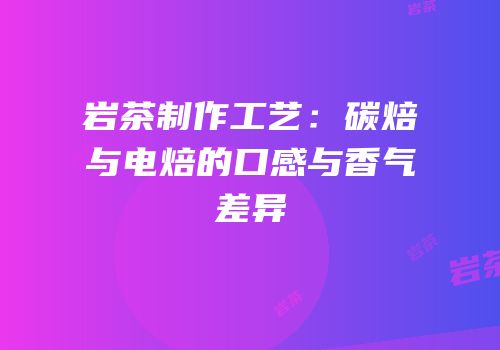 岩茶制作工艺：碳焙与电焙的口感与香气差异
