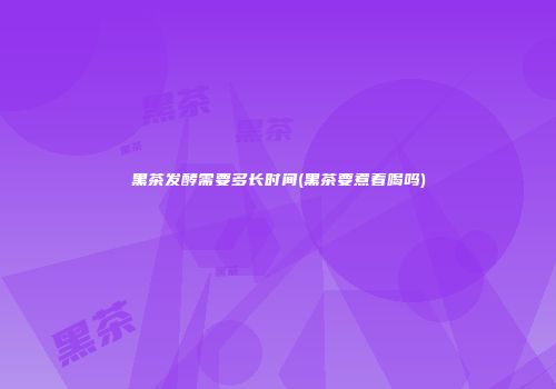 黑茶发酵需要多长时间(黑茶要煮着喝吗)