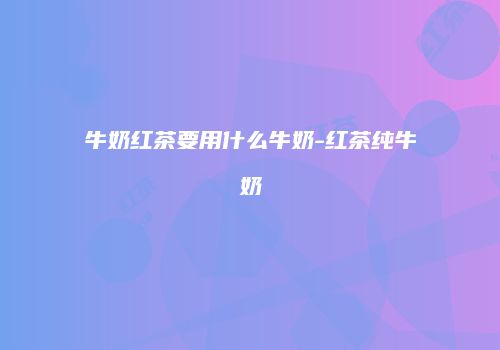 牛奶红茶要用什么牛奶-红茶纯牛奶