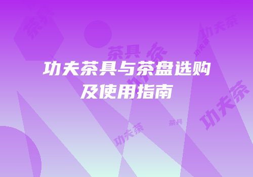 功夫茶具与茶盘选购及使用指南