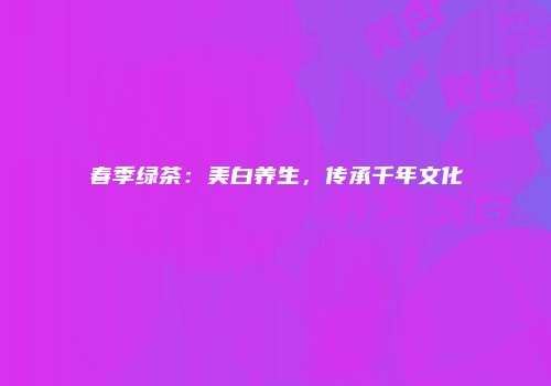 春季绿茶：美白养生，传承千年文化
