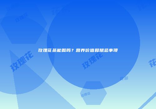 玫瑰花茶能喝吗？营养价值和禁忌事项