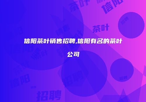 信阳茶叶销售招聘,信阳有名的茶叶公司