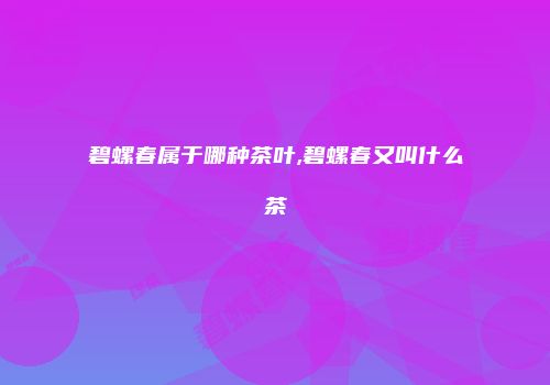 碧螺春属于哪种茶叶,碧螺春又叫什么茶
