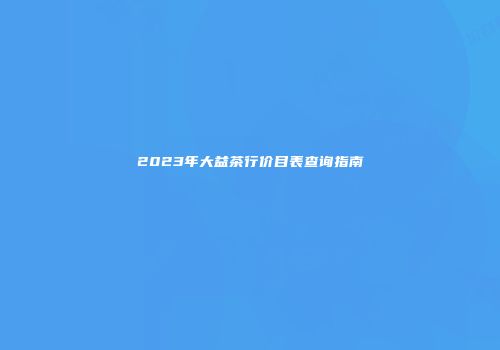 2023年大益茶行价目表查询指南