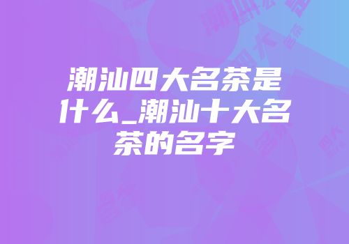 潮汕四大名茶是什么_潮汕十大名茶的名字