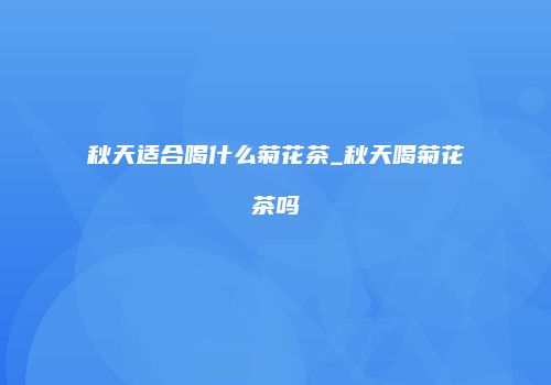 秋天适合喝什么菊花茶_秋天喝菊花茶吗