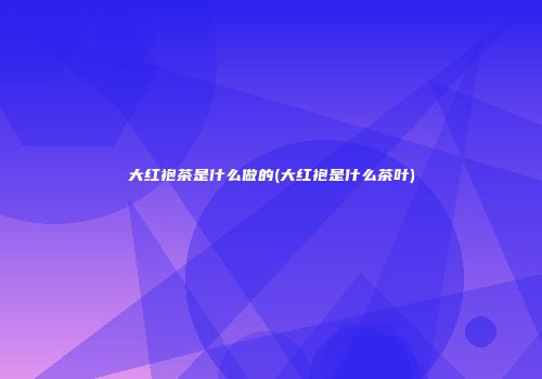 大红袍茶是什么做的(大红袍是什么茶叶)