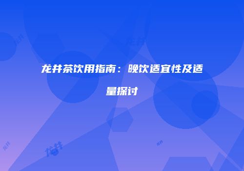 龙井茶饮用指南：晚饮适宜性及适量探讨