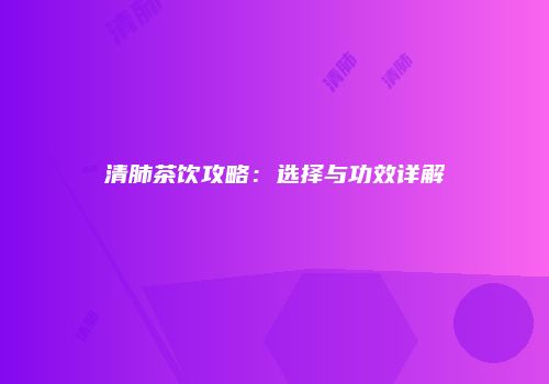 清肺茶饮攻略：选择与功效详解