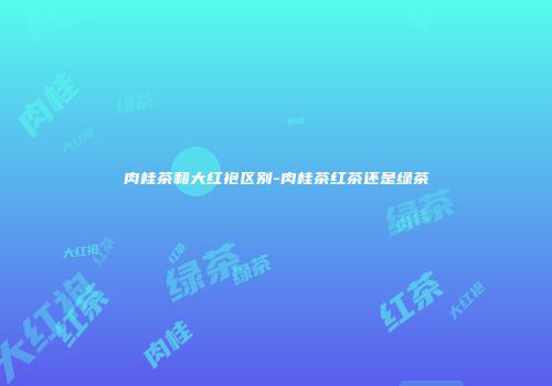 肉桂茶和大红袍区别-肉桂茶红茶还是绿茶