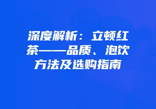 深度解析：立顿红茶——品质、泡饮方法及选购指南