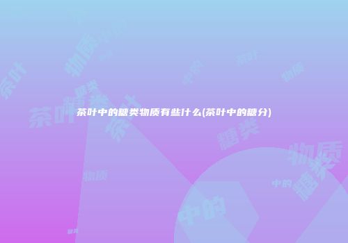茶叶中的糖类物质有些什么(茶叶中的糖分)