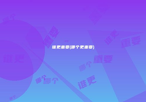 谁更重要(哪个更重要)