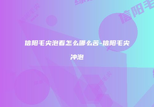 信阳毛尖泡着怎么哪么苦-信阳毛尖冲泡