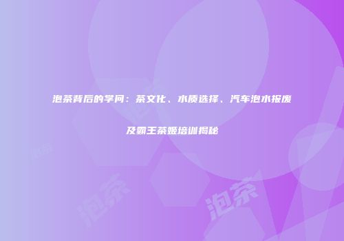 泡茶背后的学问：茶文化、水质选择、汽车泡水报废及霸王茶姬培训揭秘