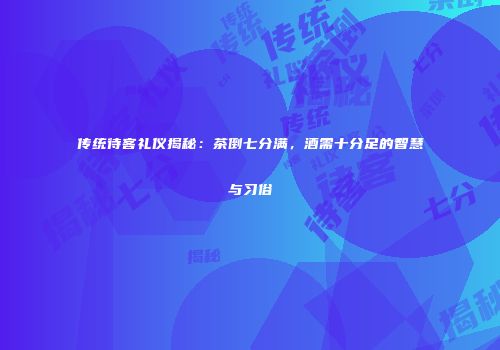 传统待客礼仪揭秘：茶倒七分满，酒需十分足的智慧与习俗
