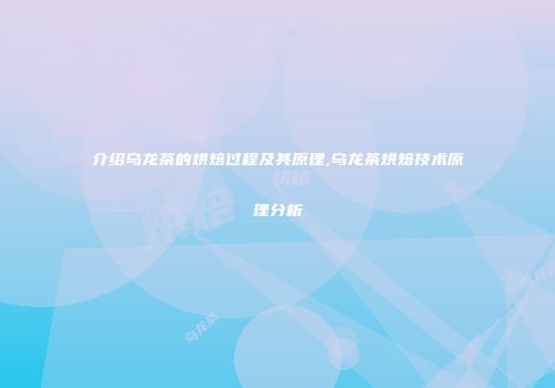 介绍乌龙茶的烘焙过程及其原理,乌龙茶烘焙技术原理分析